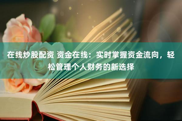 在线炒股配资 资金在线：实时掌握资金流向，轻松管理个人财务的新选择