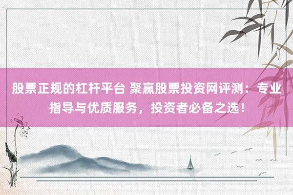 股票正规的杠杆平台 聚赢股票投资网评测：专业指导与优质服务，投资者必备之选！