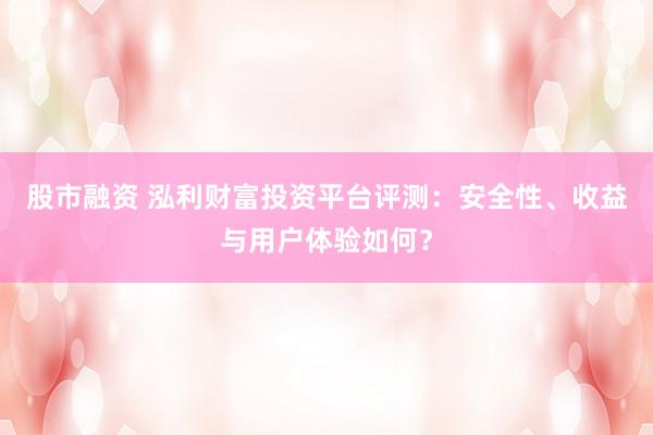 股市融资 泓利财富投资平台评测：安全性、收益与用户体验如何？