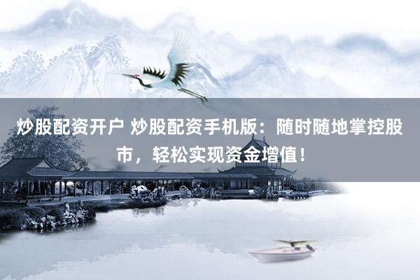 炒股配资开户 炒股配资手机版：随时随地掌控股市，轻松实现资金增值！