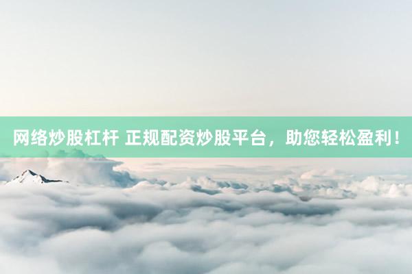 网络炒股杠杆 正规配资炒股平台，助您轻松盈利！