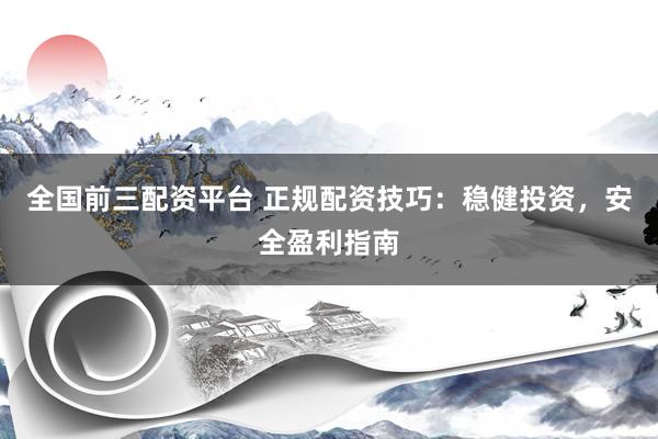 全国前三配资平台 正规配资技巧：稳健投资，安全盈利指南