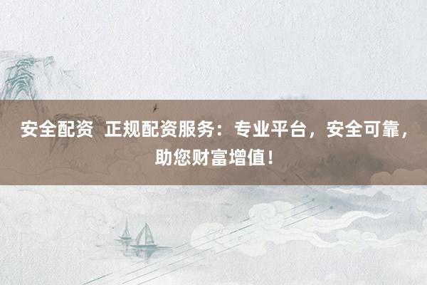 安全配资  正规配资服务：专业平台，安全可靠，助您财富增值！