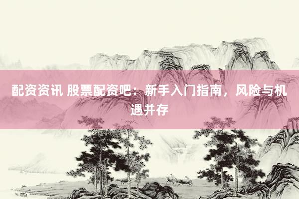 配资资讯 股票配资吧：新手入门指南，风险与机遇并存