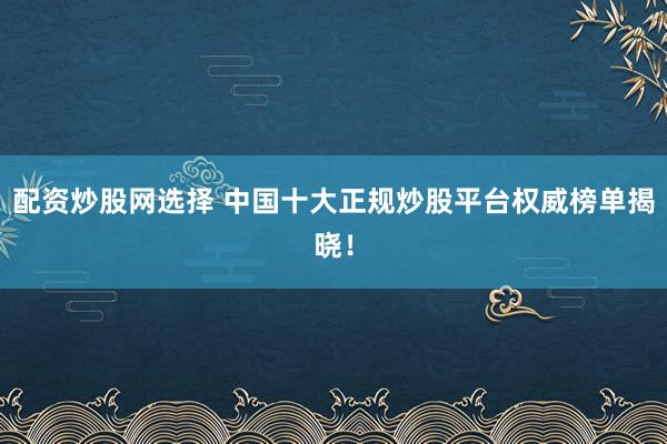 配资炒股网选择 中国十大正规炒股平台权威榜单揭晓！