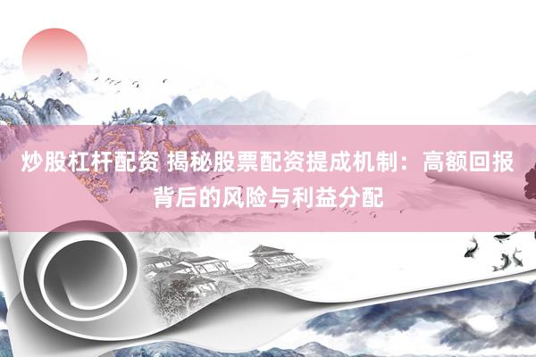 炒股杠杆配资 揭秘股票配资提成机制：高额回报背后的风险与利益分配