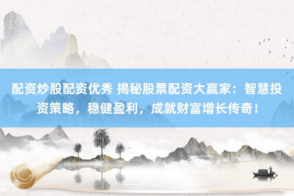 配资炒股配资优秀 揭秘股票配资大赢家：智慧投资策略，稳健盈利，成就财富增长传奇！