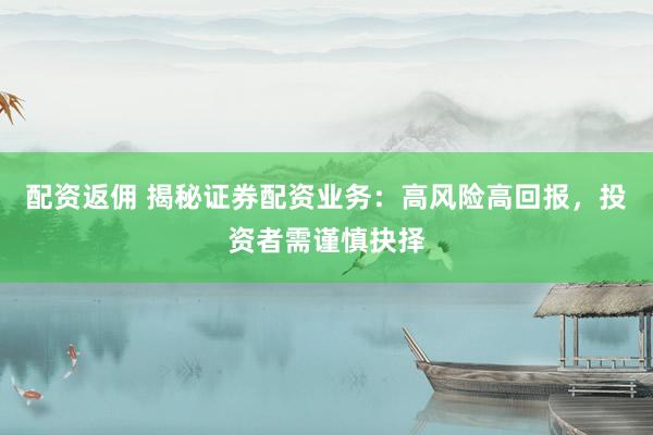 配资返佣 揭秘证券配资业务：高风险高回报，投资者需谨慎抉择