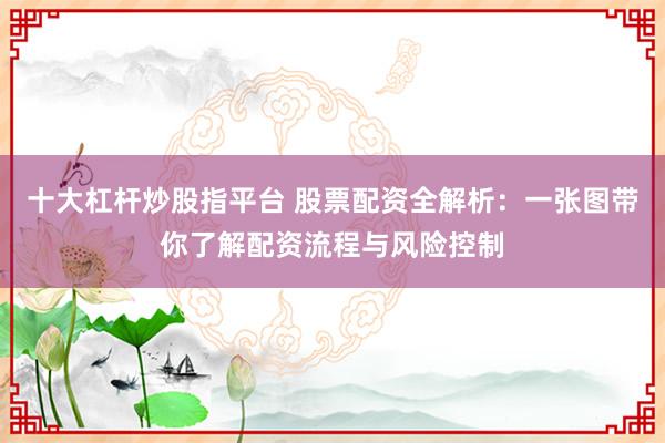十大杠杆炒股指平台 股票配资全解析：一张图带你了解配资流程与风险控制