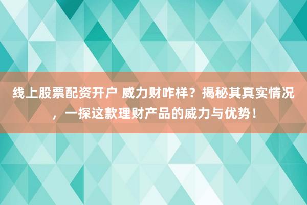 线上股票配资开户 威力财咋样？揭秘其真实情况，一探这款理财产品的威力与优势！