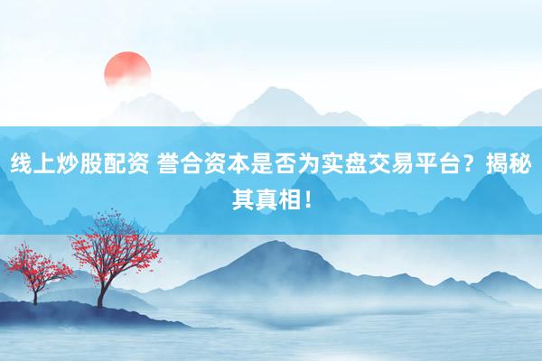 线上炒股配资 誉合资本是否为实盘交易平台？揭秘其真相！