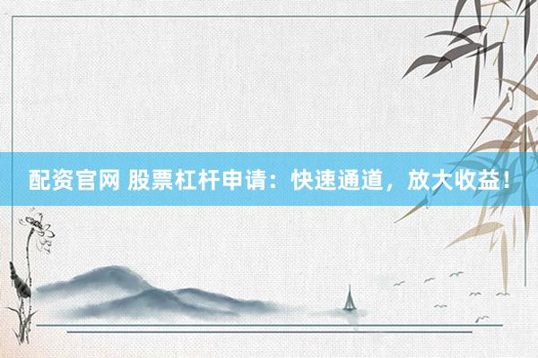配资官网 股票杠杆申请：快速通道，放大收益！