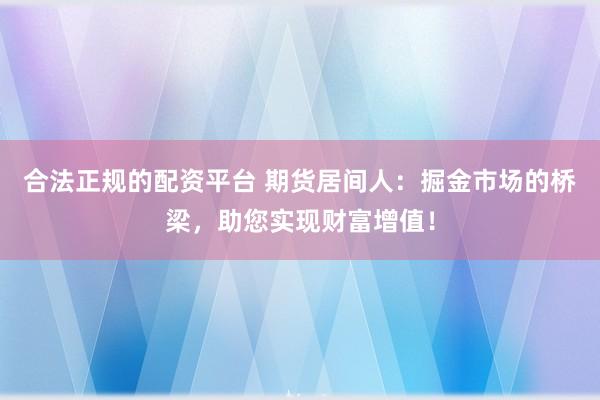 合法正规的配资平台 期货居间人：掘金市场的桥梁，助您实现财富增值！