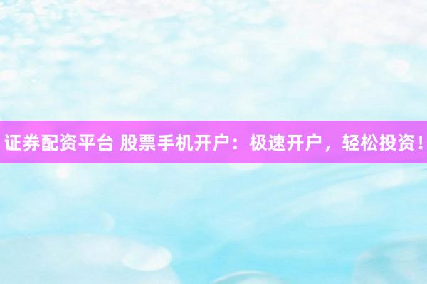 证券配资平台 股票手机开户：极速开户，轻松投资！