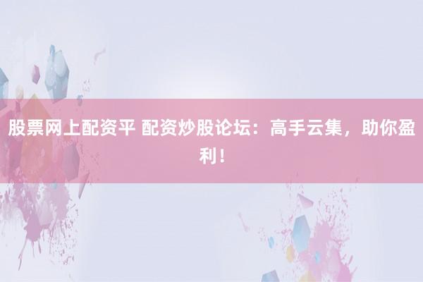 股票网上配资平 配资炒股论坛：高手云集，助你盈利！