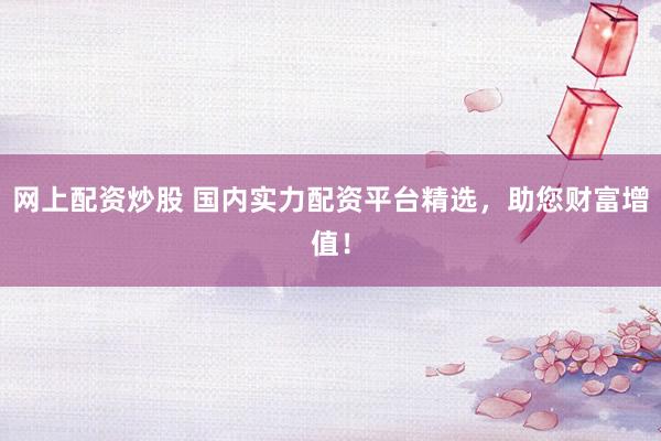 网上配资炒股 国内实力配资平台精选，助您财富增值！