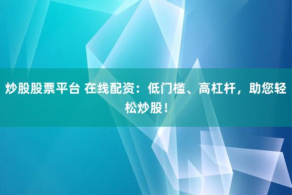 炒股股票平台 在线配资：低门槛、高杠杆，助您轻松炒股！