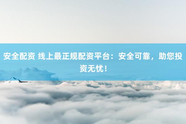 安全配资 线上最正规配资平台：安全可靠，助您投资无忧！