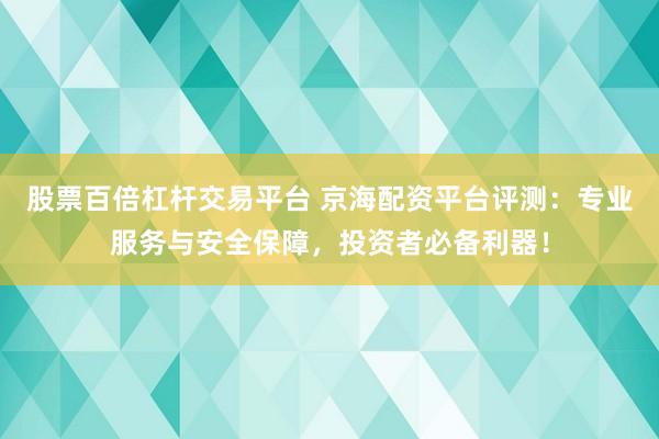 股票百倍杠杆交易平台 京海配资平台评测：专业服务与安全保障，投资者必备利器！