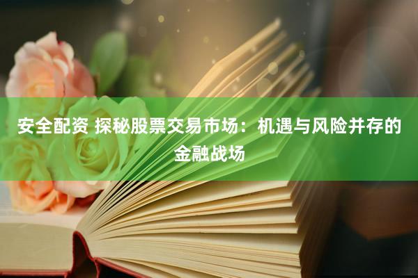 安全配资 探秘股票交易市场：机遇与风险并存的金融战场
