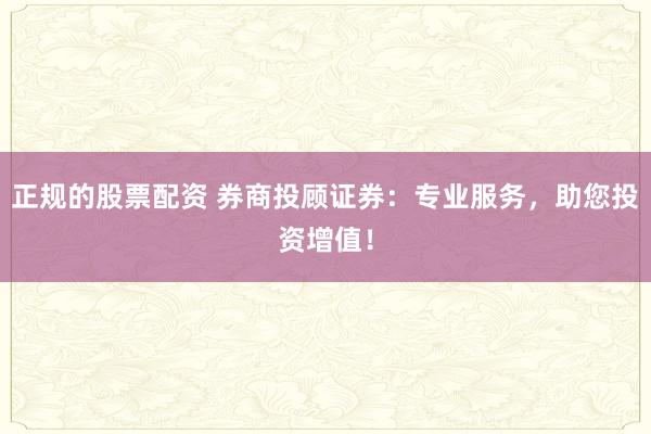 正规的股票配资 券商投顾证券：专业服务，助您投资增值！