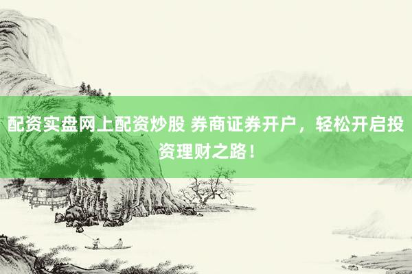 配资实盘网上配资炒股 券商证券开户，轻松开启投资理财之路！