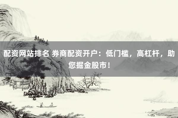 配资网站排名 券商配资开户：低门槛，高杠杆，助您掘金股市！