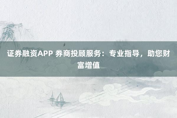 证券融资APP 券商投顾服务：专业指导，助您财富增值
