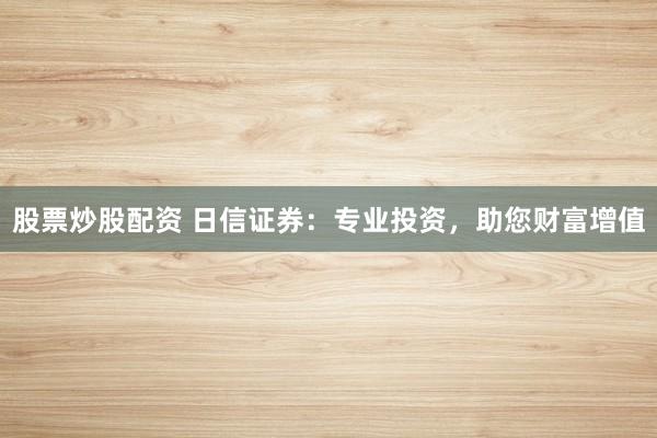 股票炒股配资 日信证券：专业投资，助您财富增值