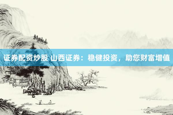 证券配资炒股 山西证券：稳健投资，助您财富增值