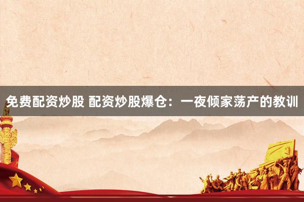 免费配资炒股 配资炒股爆仓：一夜倾家荡产的教训