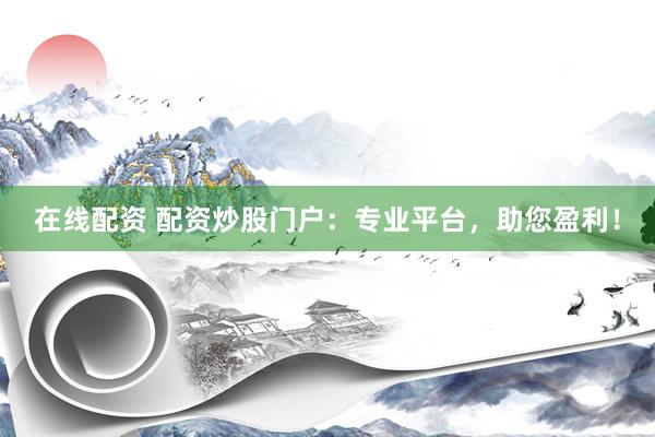在线配资 配资炒股门户：专业平台，助您盈利！