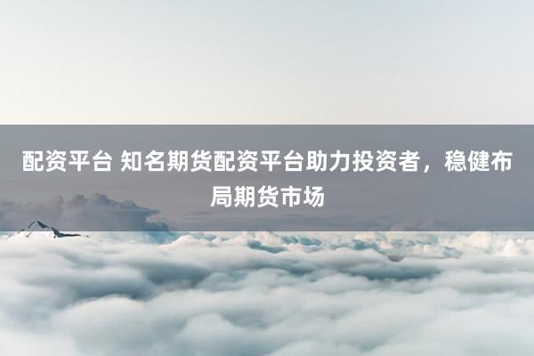 配资平台 知名期货配资平台助力投资者，稳健布局期货市场