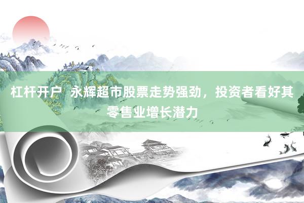 杠杆开户  永辉超市股票走势强劲，投资者看好其零售业增长潜力