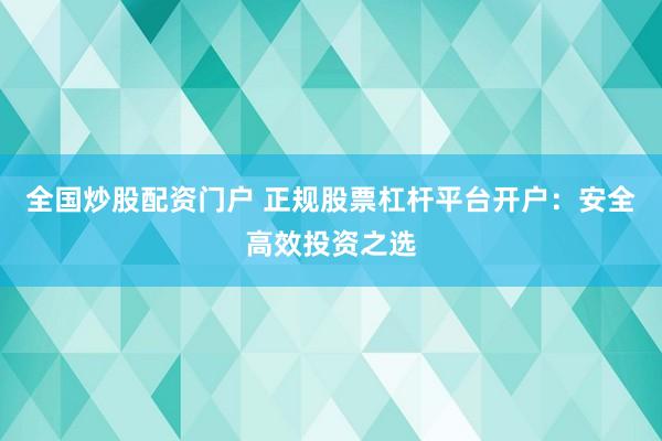 全国炒股配资门户 正规股票杠杆平台开户：安全高效投资之选