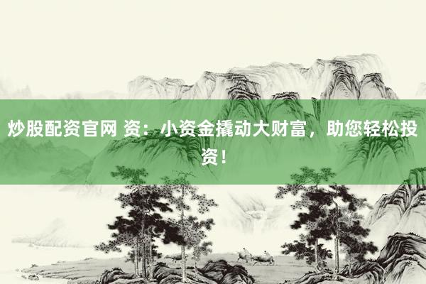炒股配资官网 资：小资金撬动大财富，助您轻松投资！