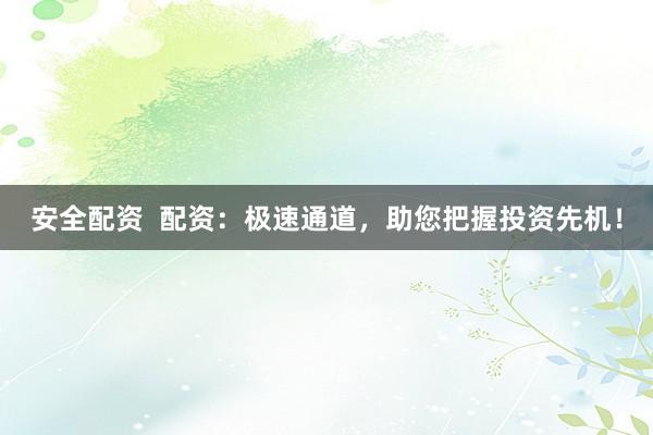 安全配资  配资：极速通道，助您把握投资先机！