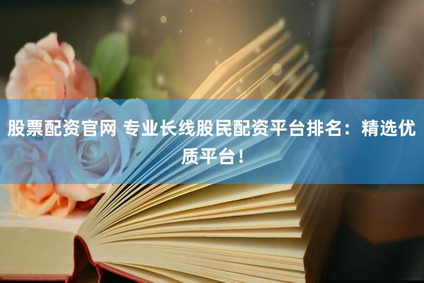 股票配资官网 专业长线股民配资平台排名：精选优质平台！