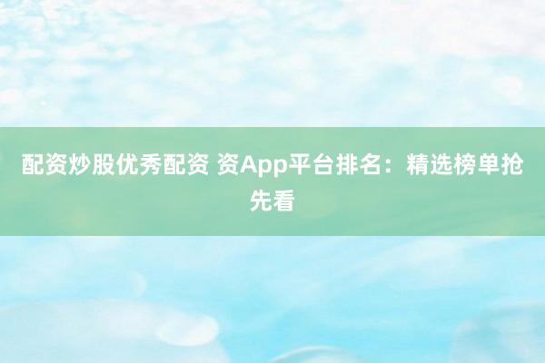 配资炒股优秀配资 资App平台排名：精选榜单抢先看