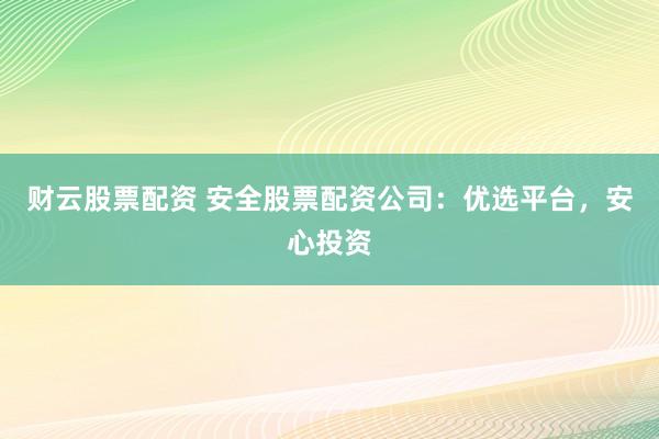财云股票配资 安全股票配资公司：优选平台，安心投资