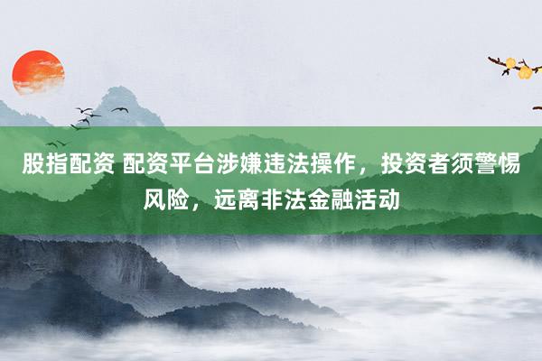 股指配资 配资平台涉嫌违法操作，投资者须警惕风险，远离非法金融活动