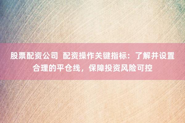股票配资公司  配资操作关键指标：了解并设置合理的平仓线，保障投资风险可控