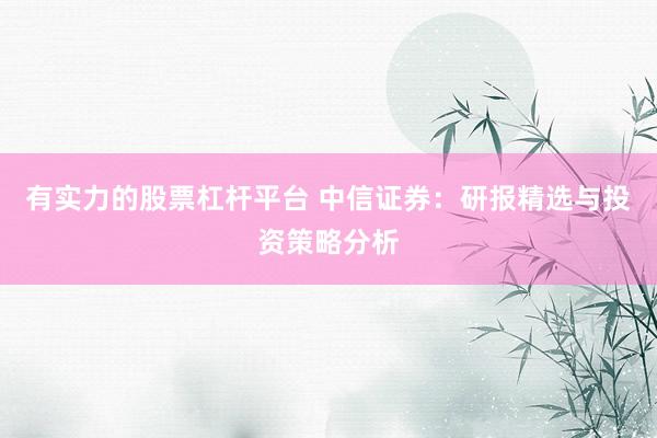 有实力的股票杠杆平台 中信证券：研报精选与投资策略分析