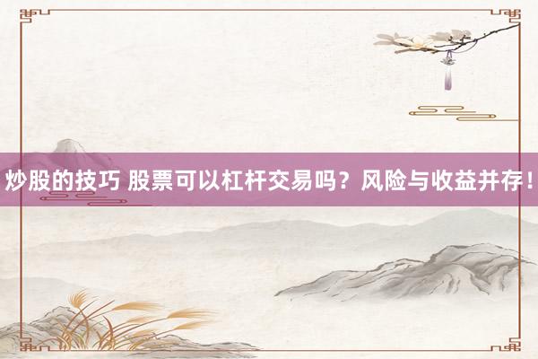 炒股的技巧 股票可以杠杆交易吗？风险与收益并存！