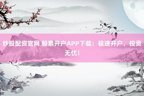 炒股配资官网 股票开户APP下载：极速开户，投资无忧！