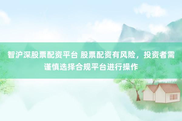 智沪深股票配资平台 股票配资有风险，投资者需谨慎选择合规平台进行操作
