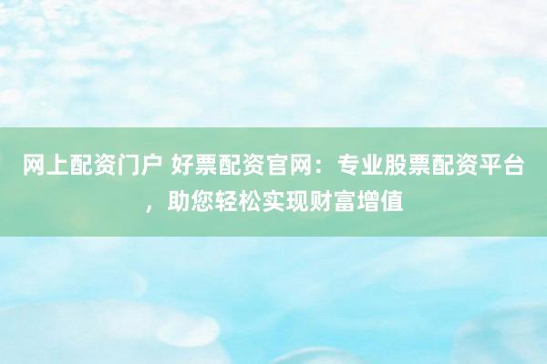 网上配资门户 好票配资官网：专业股票配资平台，助您轻松实现财富增值