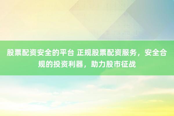 股票配资安全的平台 正规股票配资服务，安全合规的投资利器，助力股市征战
