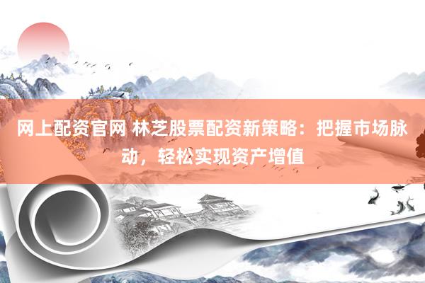 网上配资官网 林芝股票配资新策略：把握市场脉动，轻松实现资产增值