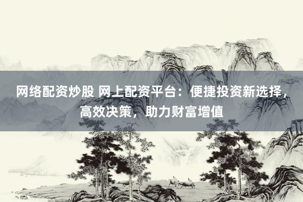 网络配资炒股 网上配资平台：便捷投资新选择，高效决策，助力财富增值
